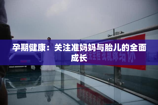孕期健康：关注准妈妈与胎儿的全面成长