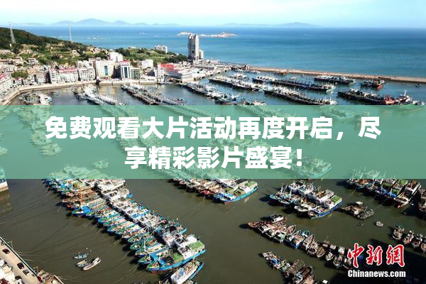 免费观看大片活动再度开启，尽享精彩影片盛宴！