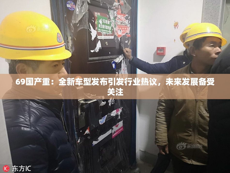 69国产重：全新车型发布引发行业热议，未来发展备受关注