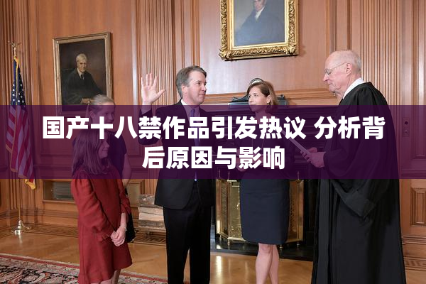 国产十八禁作品引发热议 分析背后原因与影响