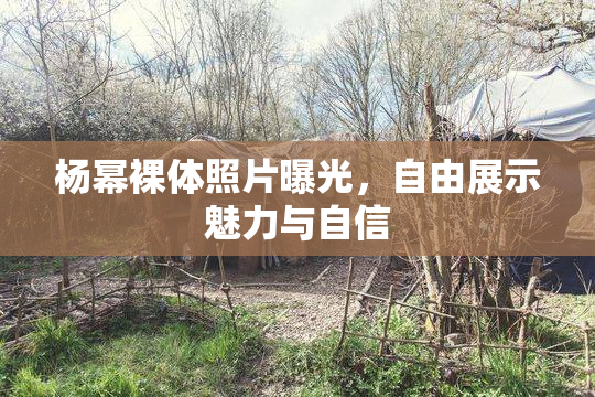 杨幂裸体照片曝光，自由展示魅力与自信