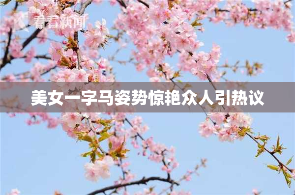 美女一字马姿势惊艳众人引热议