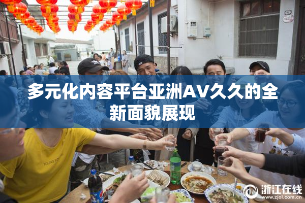 多元化内容平台亚洲AV久久的全新面貌展现