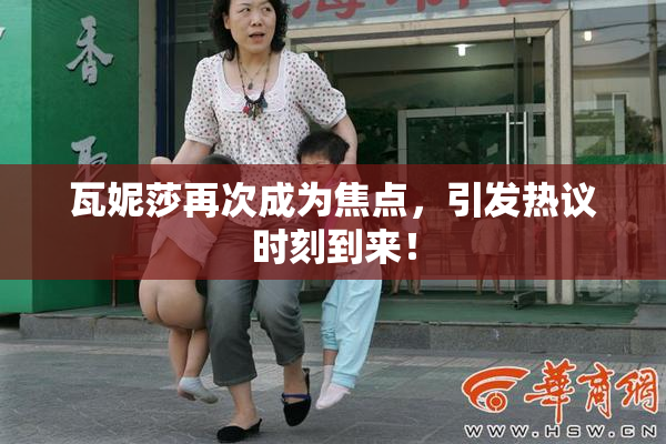 瓦妮莎再次成为焦点，引发热议时刻到来！