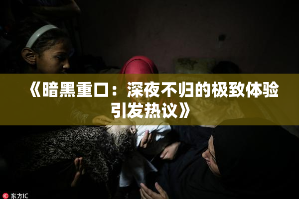 《暗黑重口：深夜不归的极致体验引发热议》