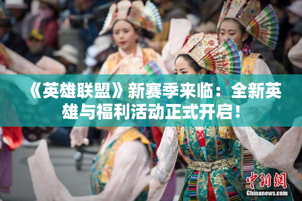 《英雄联盟》新赛季来临：全新英雄与福利活动正式开启！