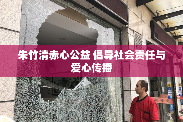 朱竹清赤心公益 倡导社会责任与爱心传播