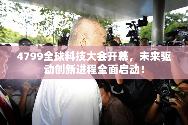 4799全球科技大会开幕，未来驱动创新进程全面启动！