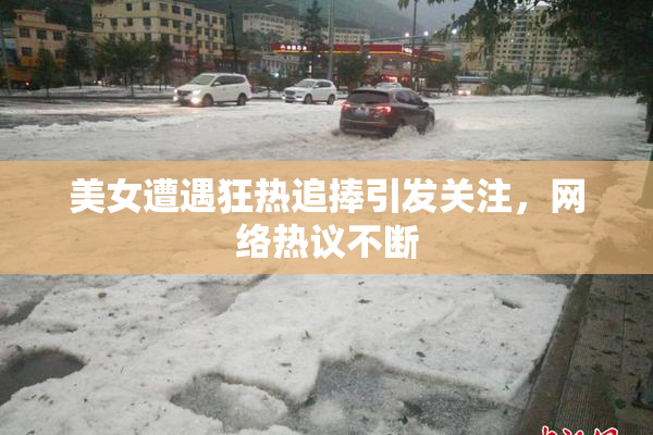 美女遭遇狂热追捧引发关注，网络热议不断