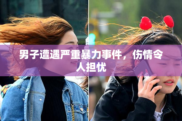 男子遭遇严重暴力事件，伤情令人担忧