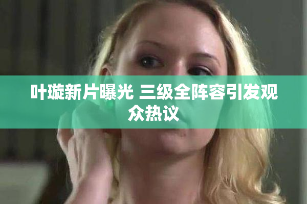 叶璇新片曝光 三级全阵容引发观众热议