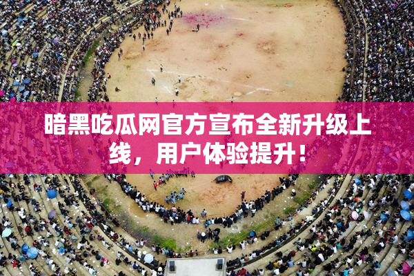 暗黑吃瓜网官方宣布全新升级上线，用户体验提升！