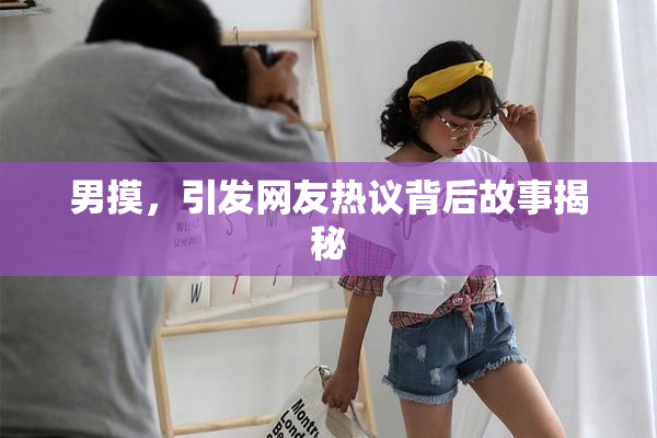 男摸，引发网友热议背后故事揭秘