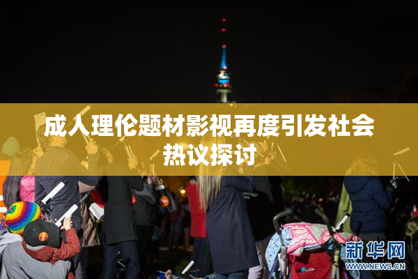 成人理伦题材影视再度引发社会热议探讨