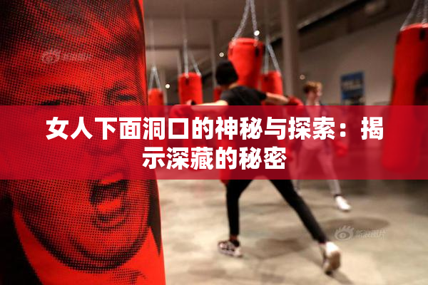 女人下面洞口的神秘与探索：揭示深藏的秘密