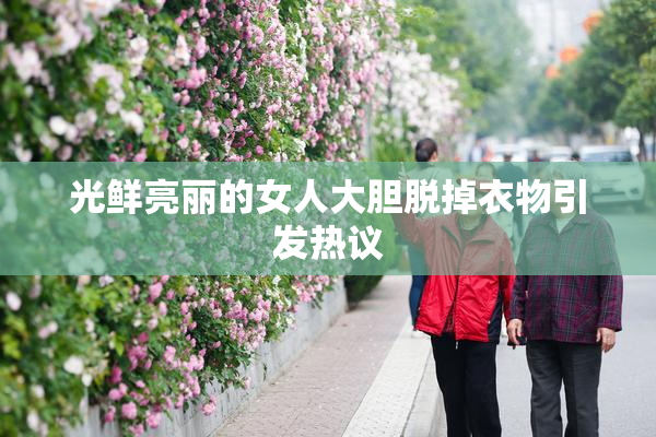 光鲜亮丽的女人大胆脱掉衣物引发热议
