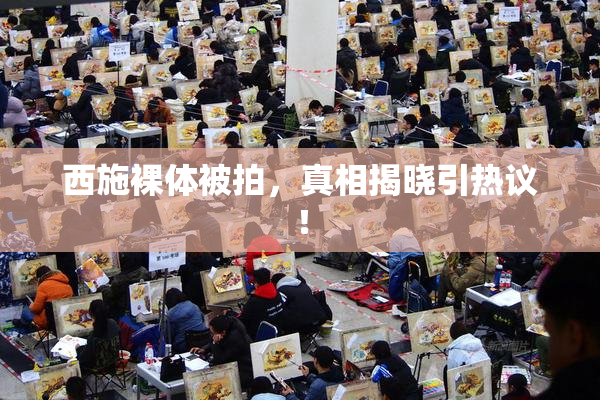 西施裸体被拍，真相揭晓引热议！