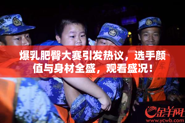 爆乳肥臀大赛引发热议，选手颜值与身材全盛，观看盛况！