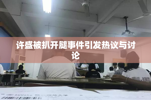 许盛被扒开腿事件引发热议与讨论