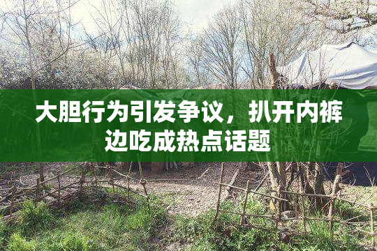 大胆行为引发争议，扒开内裤边吃成热点话题