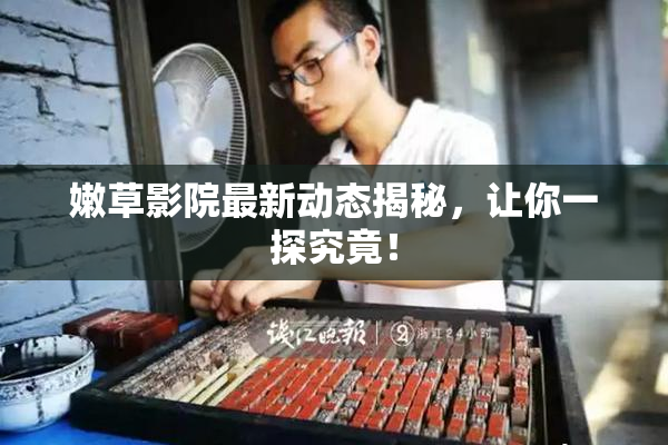 嫩草影院最新动态揭秘，让你一探究竟！