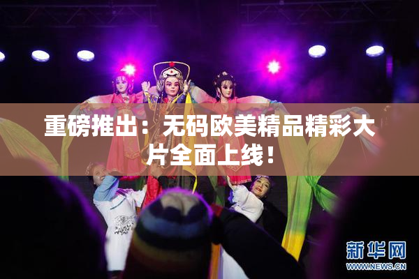 重磅推出：无码欧美精品精彩大片全面上线！