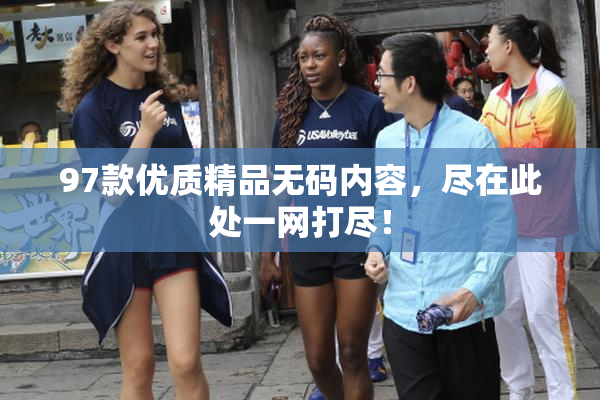97款优质精品无码内容，尽在此处一网打尽！