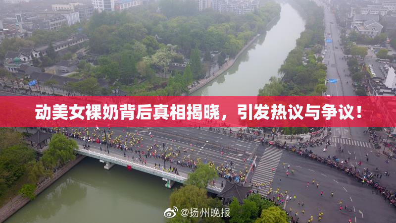 动美女裸奶背后真相揭晓，引发热议与争议！