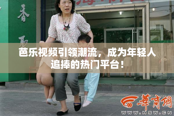 芭乐视频引领潮流，成为年轻人追捧的热门平台！