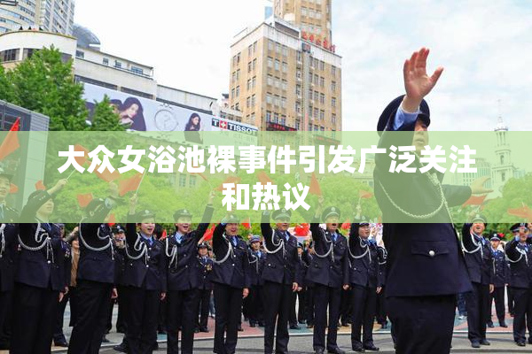 大众女浴池裸事件引发广泛关注和热议