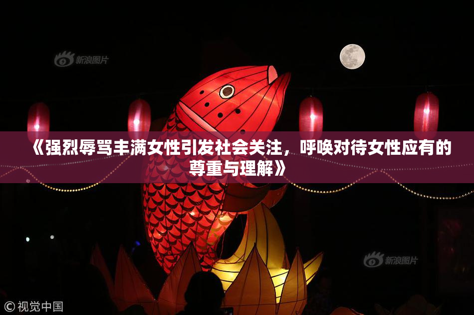 《强烈辱骂丰满女性引发社会关注，呼唤对待女性应有的尊重与理解》