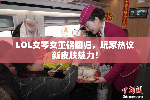 LOL女琴女重磅回归，玩家热议新皮肤魅力！