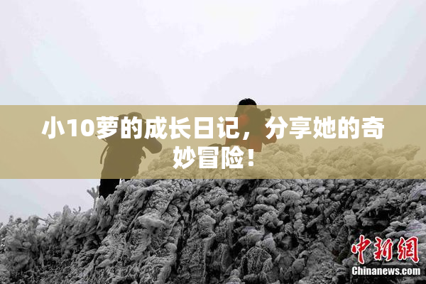 小10萝的成长日记，分享她的奇妙冒险！