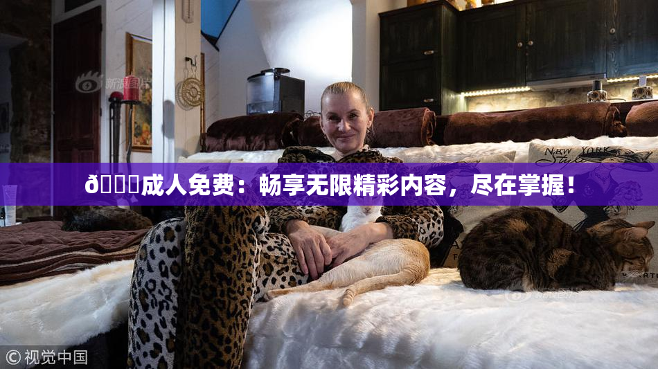 🔞成人免费：畅享无限精彩内容，尽在掌握！