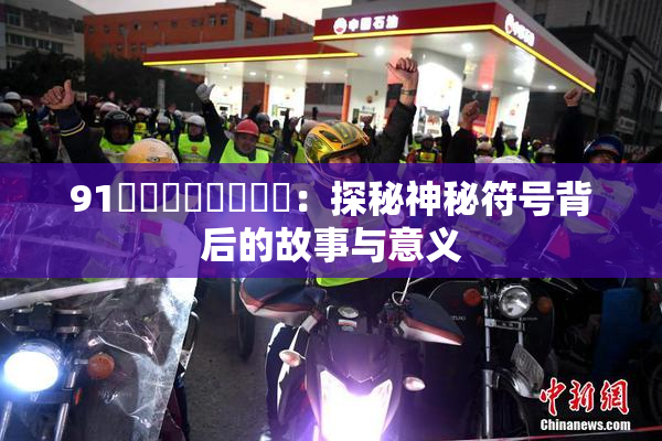91❌‌❌‌❌‌❌‌：探秘神秘符号背后的故事与意义