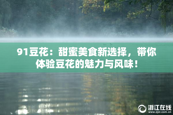 91豆花：甜蜜美食新选择，带你体验豆花的魅力与风味！