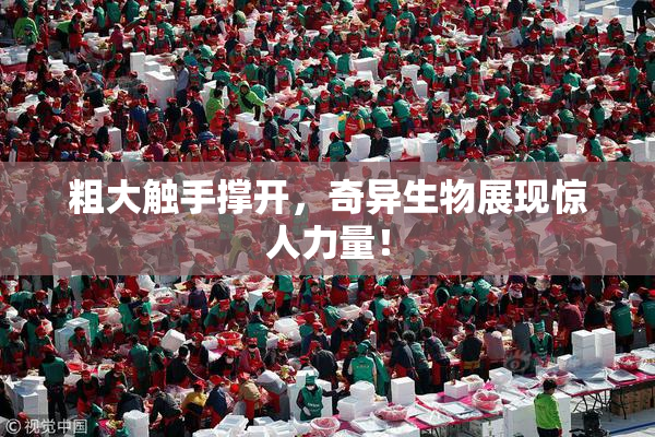 粗大触手撑开，奇异生物展现惊人力量！