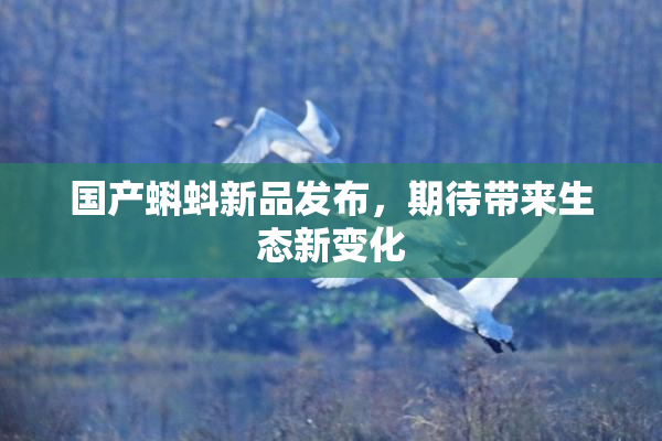国产蝌蚪新品发布，期待带来生态新变化