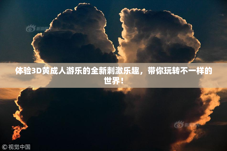体验3D黄成人游乐的全新刺激乐趣，带你玩转不一样的世界！