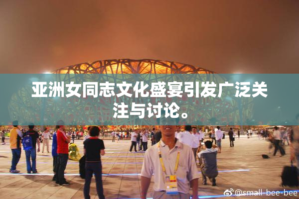 亚洲女同志文化盛宴引发广泛关注与讨论。
