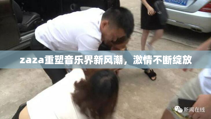 zaza重塑音乐界新风潮，激情不断绽放