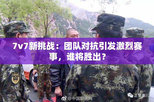 7v7新挑战：团队对抗引发激烈赛事，谁将胜出？