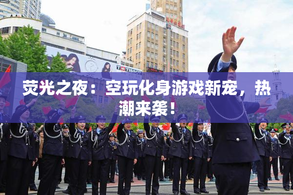 荧光之夜：空玩化身游戏新宠，热潮来袭！