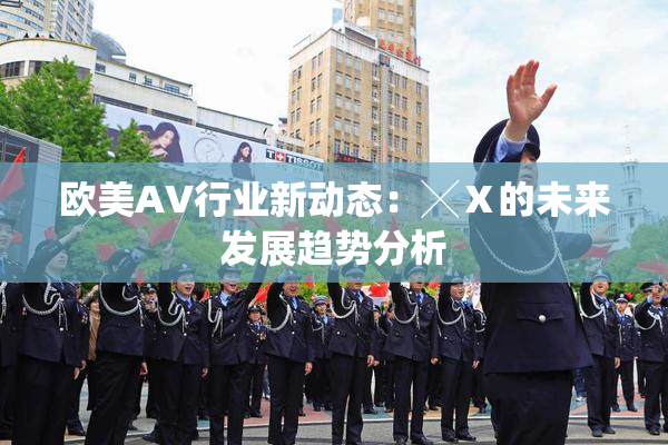 欧美AV行业新动态：╳Ⅹ的未来发展趋势分析