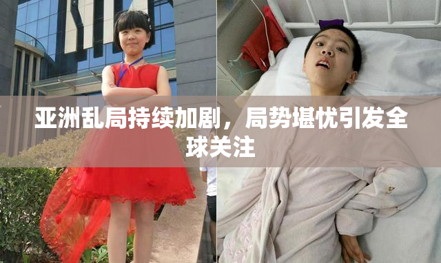 亚洲乱局持续加剧，局势堪忧引发全球关注