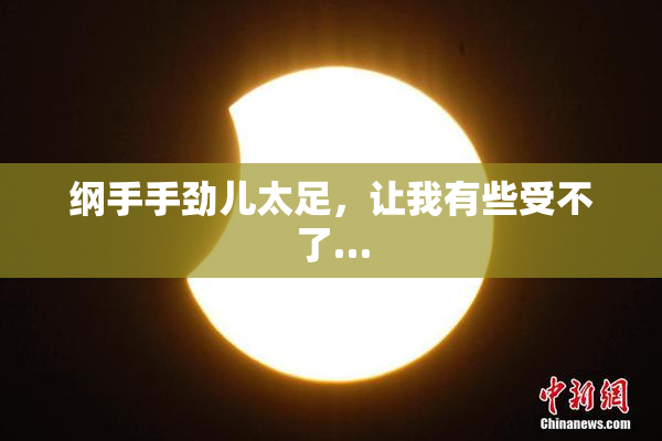纲手手劲儿太足，让我有些受不了…
