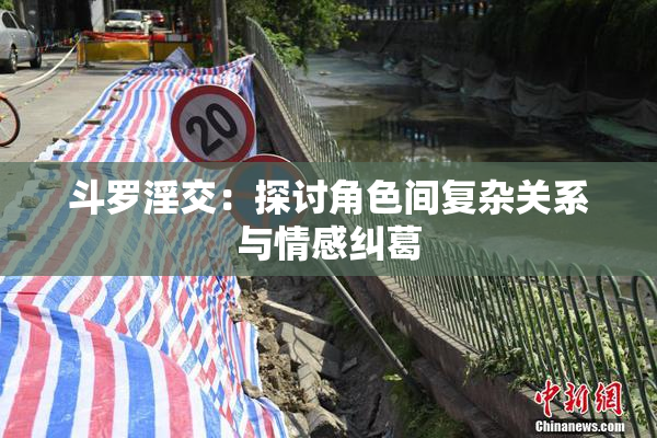 斗罗淫交：探讨角色间复杂关系与情感纠葛