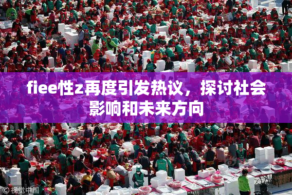 fiee性z再度引发热议，探讨社会影响和未来方向