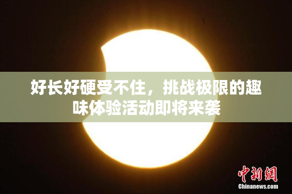 好长好硬受不住，挑战极限的趣味体验活动即将来袭