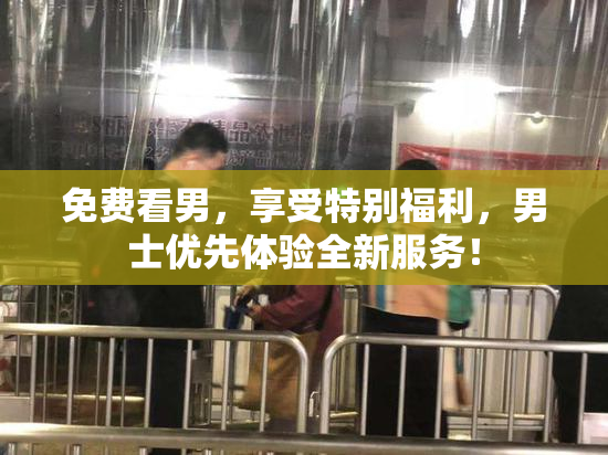 免费看男，享受特别福利，男士优先体验全新服务！